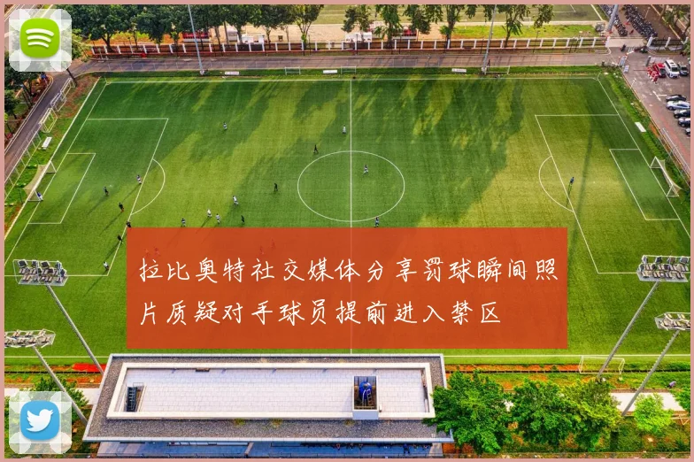 拉比奥特社交媒体分享罚球瞬间照片质疑对手球员提前进入禁区
