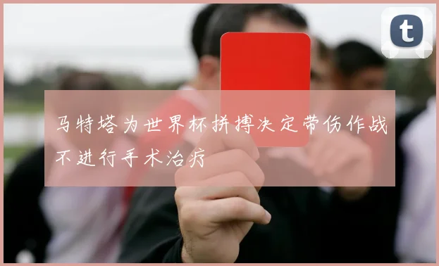 马特塔为世界杯拼搏决定带伤作战不进行手术治疗