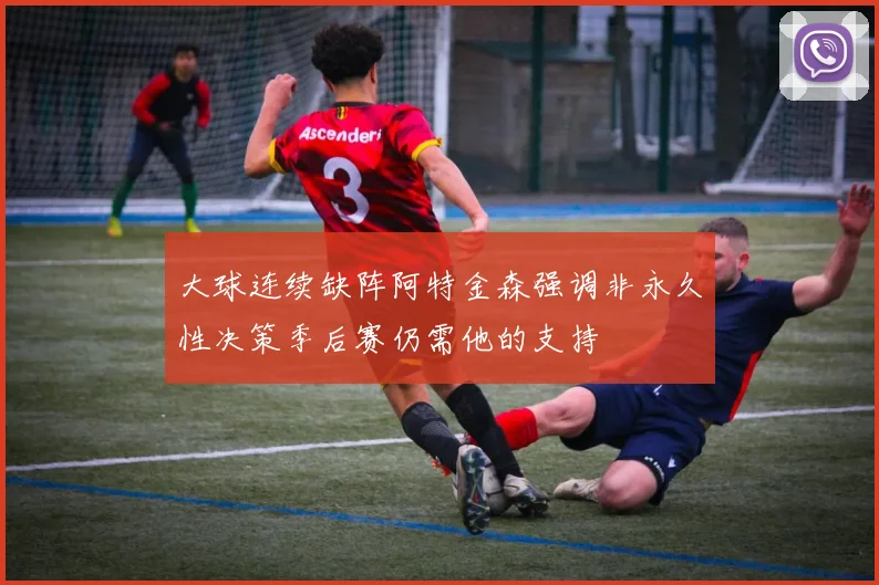 大球连续缺阵阿特金森强调非永久性决策季后赛仍需他的支持