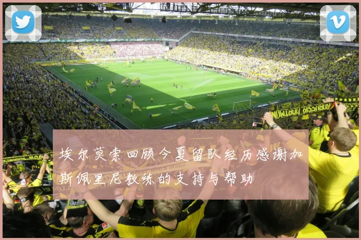 埃尔莫索回顾今夏留队经历感谢加斯佩里尼教练的支持与帮助