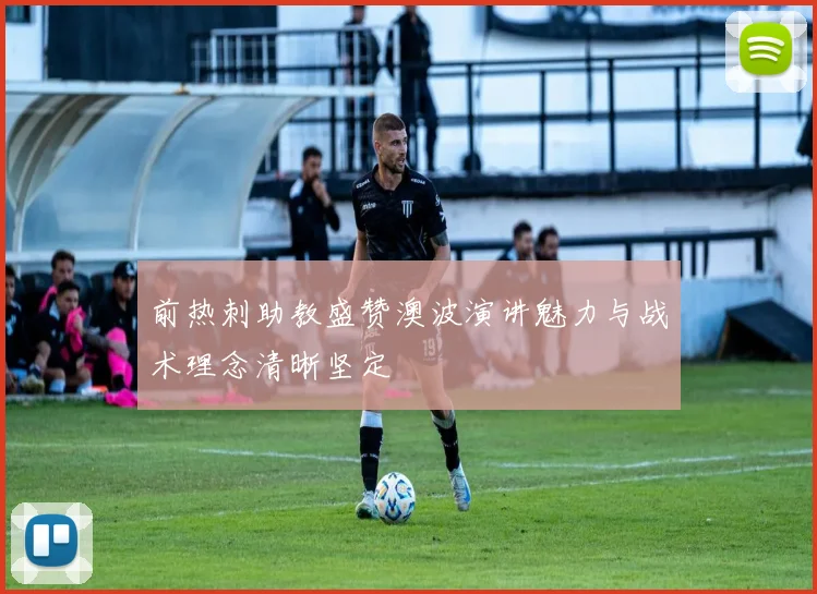 前热刺助教盛赞澳波演讲魅力与战术理念清晰坚定