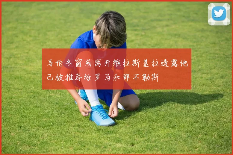 马伦冬窗或离开维拉斯基拉透露他已被推荐给罗马和那不勒斯