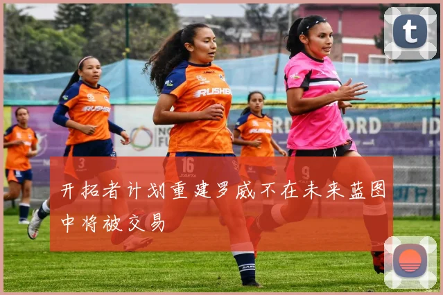 开拓者计划重建罗威不在未来蓝图中将被交易