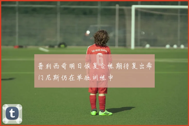 普利西奇明日恢复合练期待复出希门尼斯仍在单独训练中