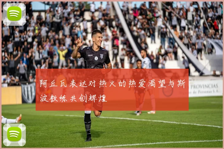 阿丘瓦表达对热火的热爱渴望与斯波教练共创辉煌