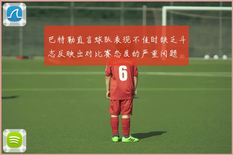 巴特勒直言球队表现不佳时缺乏斗志反映出对比赛态度的严重问题