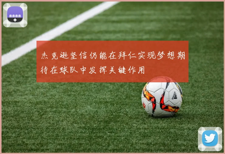 杰克逊坚信仍能在拜仁实现梦想期待在球队中发挥关键作用