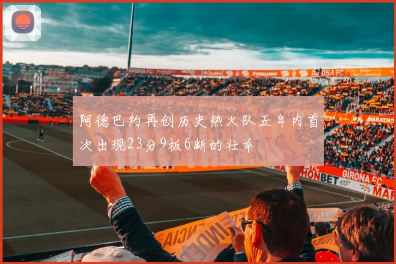 阿德巴约再创历史热火队五年内首次出现23分9板6断的壮举