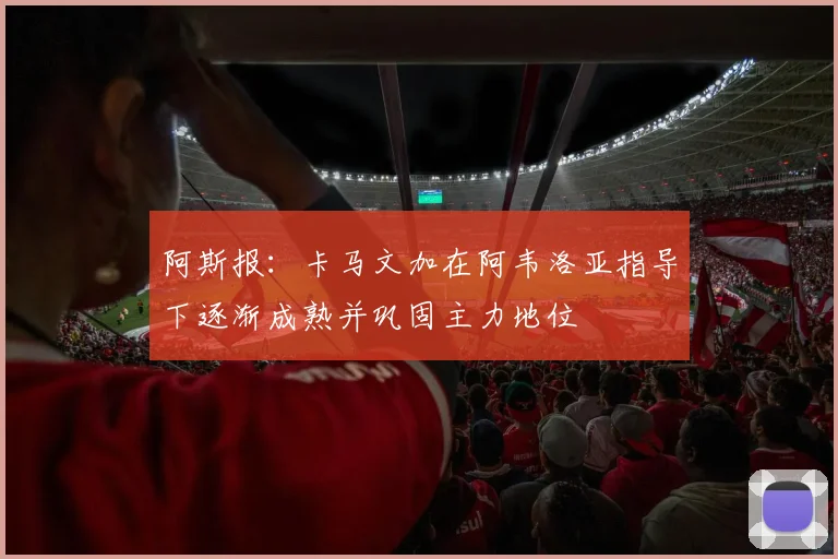 阿斯报：卡马文加在阿韦洛亚指导下逐渐成熟并巩固主力地位
