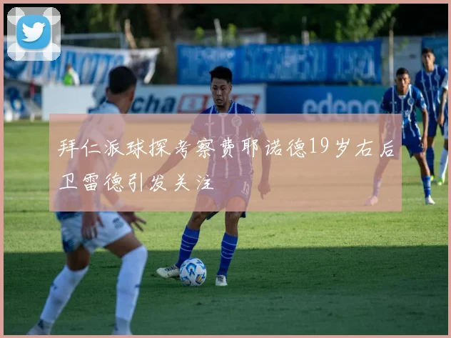 拜仁派球探考察费耶诺德19岁右后卫雷德引发关注