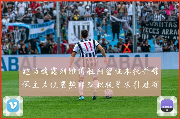 迪马透露利雅得胜利留住本托并确保主力位置热那亚积极寻求引进海因