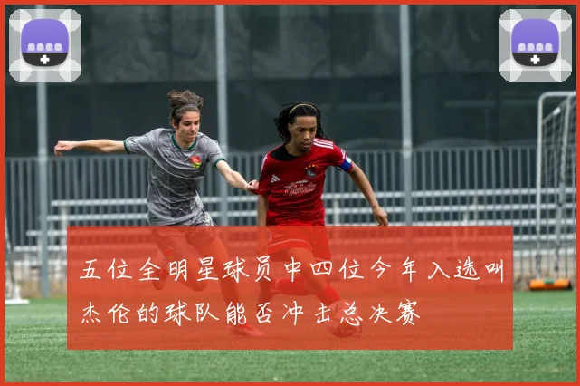 五位全明星球员中四位今年入选叫杰伦的球队能否冲击总决赛