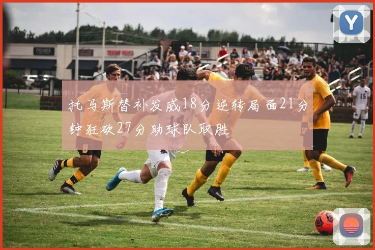 托马斯替补发威18分逆转局面21分钟狂砍27分助球队取胜