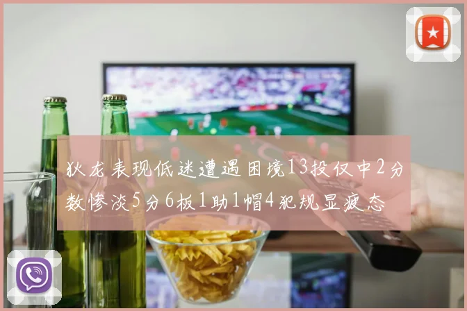 狄龙表现低迷遭遇困境13投仅中2分数惨淡5分6板1助1帽4犯规显疲态