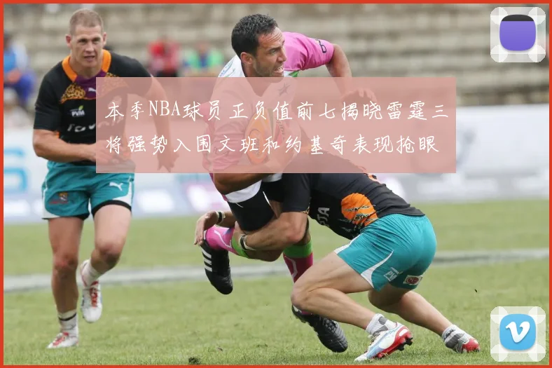 本季NBA球员正负值前七揭晓雷霆三将强势入围文班和约基奇表现抢眼