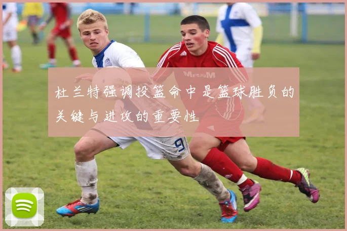 杜兰特强调投篮命中是篮球胜负的关键与进攻的重要性