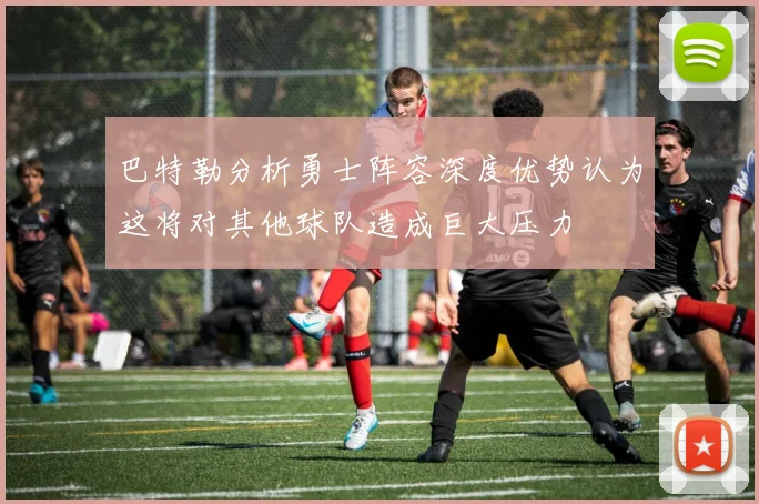 巴特勒分析勇士阵容深度优势认为这将对其他球队造成巨大压力