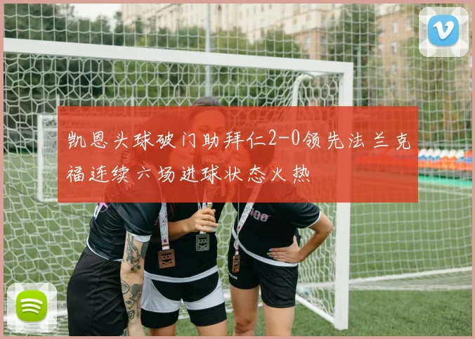 凯恩头球破门助拜仁2-0领先法兰克福连续六场进球状态火热