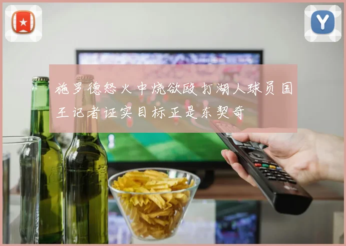 施罗德怒火中烧欲殴打湖人球员国王记者证实目标正是东契奇