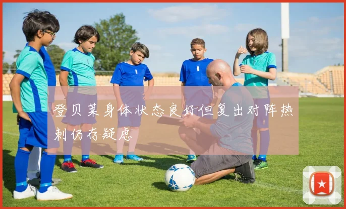 登贝莱身体状态良好但复出对阵热刺仍存疑虑