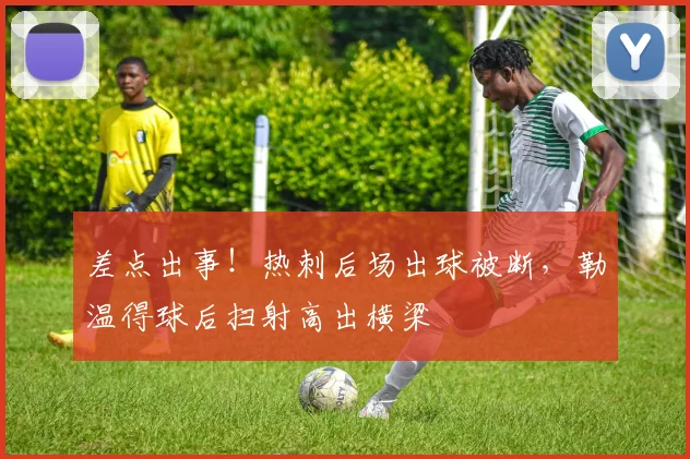 差点出事！热刺后场出球被断，勒温得球后扫射高出横梁