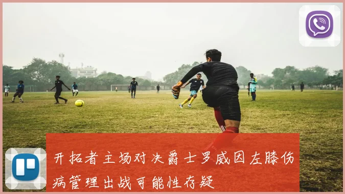 开拓者主场对决爵士罗威因左膝伤病管理出战可能性存疑