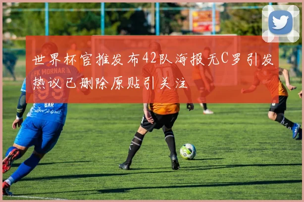 世界杯官推发布42队海报无C罗引发热议已删除原贴引关注