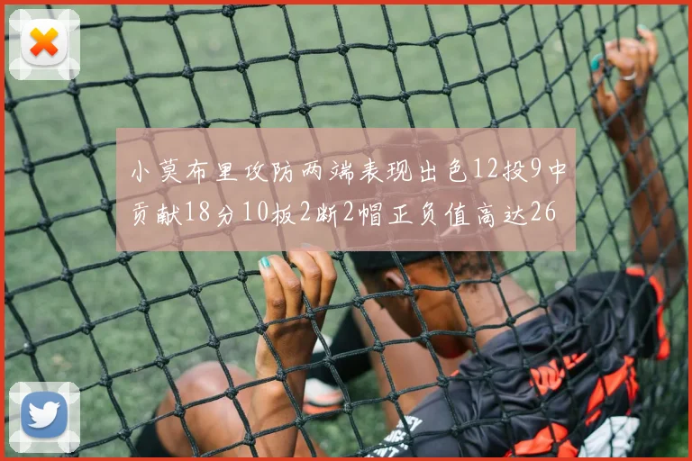 小莫布里攻防两端表现出色12投9中贡献18分10板2断2帽正负值高达26
