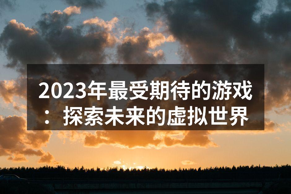2023年最受期待的游戏:探索未来的虚拟