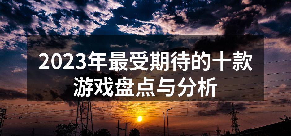 2023年最受期待的十款游戏盘点与分析
