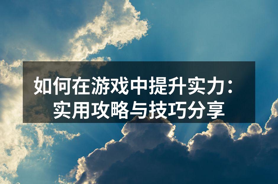 如何在游戏中提升实力:实用攻略与技巧分享