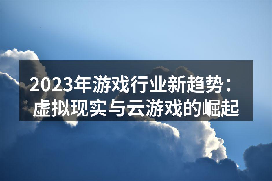 2023年游戏行业新趋势：虚拟现实与云游戏的崛起