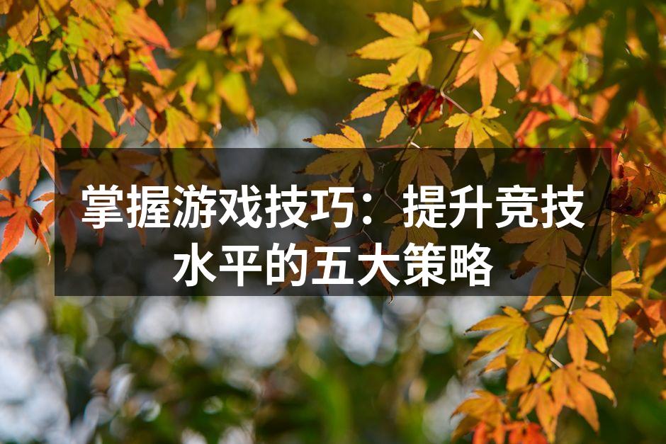 掌握游戏技巧：提升竞技水平的五大策略