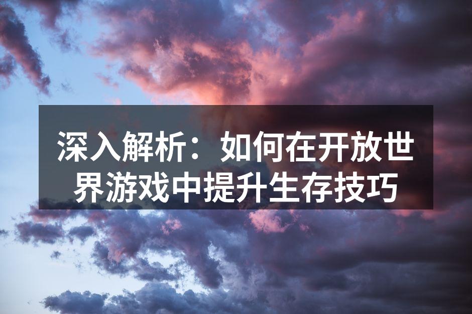 深入解析:如何在开放世界游戏中提升生存技